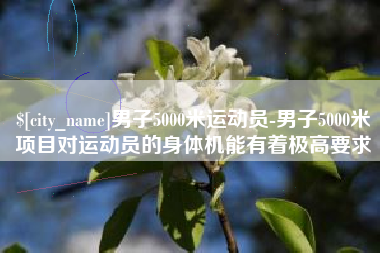 任丘男子5000米运动员-男子5000米项目对运动员的身体机能有着极高要求