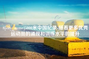 任丘5000米中国纪录-随着更多优秀运动员的涌现和训练水平的提升