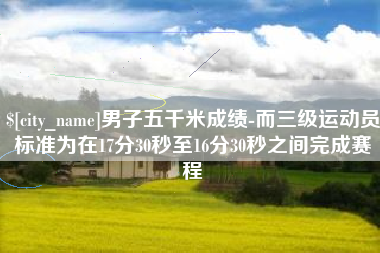 任丘男子五千米成绩-而三级运动员标准为在17分30秒至16分30秒之间完成赛程