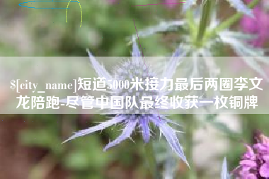任丘短道5000米接力最后两圈李文龙陪跑-尽管中国队最终收获一枚铜牌