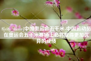 任丘中国奥运会五千米-中国运动员在奥运会五千米赛场上必将取得更加优异的成绩