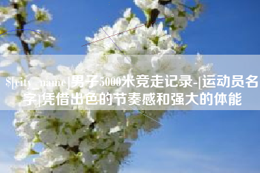 任丘男子5000米竞走记录-[运动员名字]凭借出色的节奏感和强大的体能