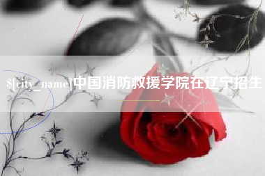 任丘中国消防救援学院在辽宁招生