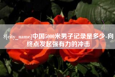任丘中国5000米男子记录是多少-向终点发起强有力的冲击