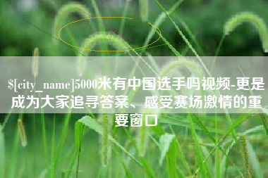 任丘5000米有中国选手吗视频-更是成为大家追寻答案、感受赛场激情的重要窗口