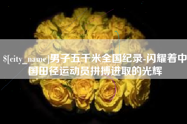任丘男子五千米全国纪录-闪耀着中国田径运动员拼搏进取的光辉