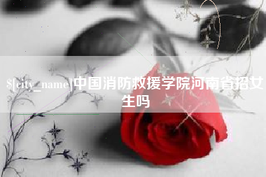 任丘中国消防救援学院河南省招女生吗