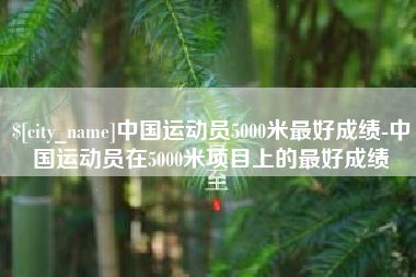 任丘中国运动员5000米最好成绩-中国运动员在5000米项目上的最好成绩