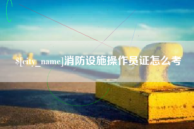 任丘消防设施操作员证怎么考