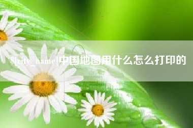 任丘中国地图用什么怎么打印的