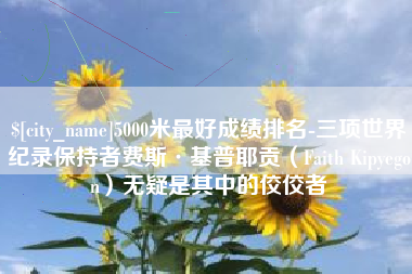 任丘5000米最好成绩排名-三项世界纪录保持者费斯·基普耶贡（Faith Kipyegon）无疑是其中的佼佼者