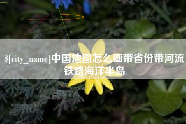 任丘中国地图怎么画带省份带河流铁路海洋半岛
