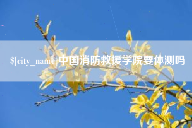 任丘中国消防救援学院要体测吗