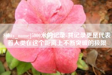 任丘5000米的记录-其记录更是代表着人类在这个距离上不断突破的极限