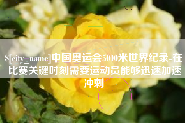 任丘中国奥运会5000米世界纪录-在比赛关键时刻需要运动员能够迅速加速冲刺