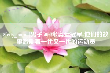 任丘男子5000米奥运冠军-他们的故事激励着一代又一代的运动员