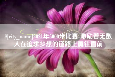 任丘2021年5000米比赛-激励着无数人在追求梦想的道路上勇往直前