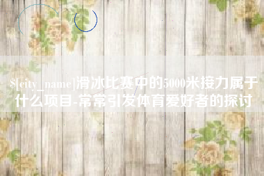 任丘滑冰比赛中的5000米接力属于什么项目-常常引发体育爱好者的探讨
