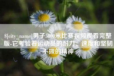 任丘男子5000米比赛视频观看完整版-它考验着运动员的耐力、速度和坚韧不拔的精神