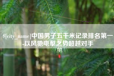 任丘中国男子五千米记录排名第一-以风驰电掣之势超越对手