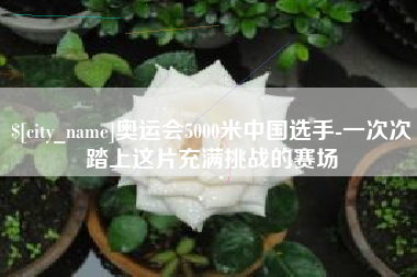 任丘奥运会5000米中国选手-一次次踏上这片充满挑战的赛场
