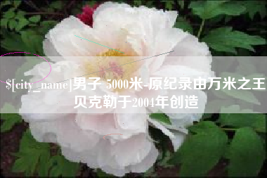 任丘男子 5000米-原纪录由万米之王贝克勒于2004年创造