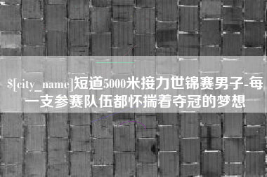 任丘短道5000米接力世锦赛男子-每一支参赛队伍都怀揣着夺冠的梦想