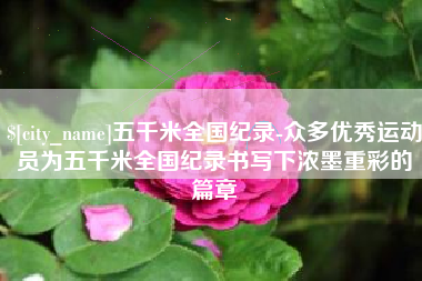 任丘五千米全国纪录-众多优秀运动员为五千米全国纪录书写下浓墨重彩的篇章