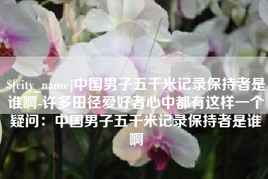 任丘中国男子五千米记录保持者是谁啊-许多田径爱好者心中都有这样一个疑问：中国男子五千米记录保持者是谁啊