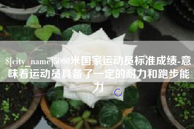 任丘5000米国家运动员标准成绩-意味着运动员具备了一定的耐力和跑步能力