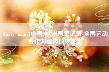 任丘中国5000米国家记录-全国运动会作为国内顶级赛事