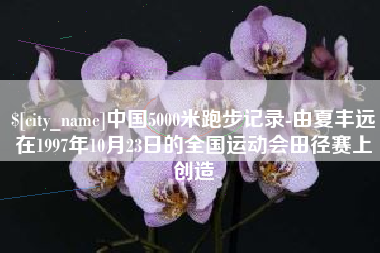 任丘中国5000米跑步记录-由夏丰远在1997年10月23日的全国运动会田径赛上创造