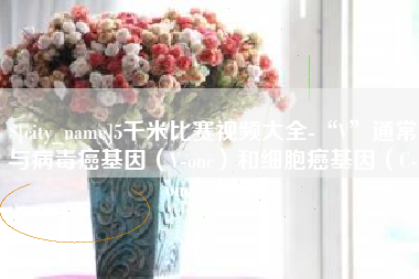 任丘5千米比赛视频大全-“V”通常与病毒癌基因（V-onc）和细胞癌基因（C-onc）相关