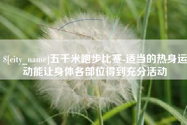 任丘五千米跑步比赛-适当的热身运动能让身体各部位得到充分活动