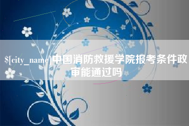 任丘中国消防救援学院报考条件政审能通过吗
